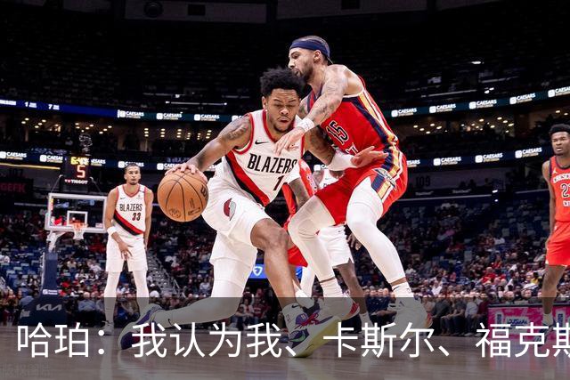 哈珀：我认为我、卡斯尔、福克斯都在场时 我们几乎是不可阻挡的